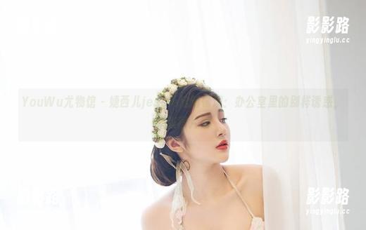 YouWu尤物馆-婕西儿jessie YouWu尤物馆 - 婕西儿jessie定制情境:办公室里的别样诱惑,来张图片吧