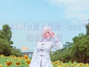 当塔塔_Lo1iTa遇上旗袍：cos气息弥漫的美图时刻
