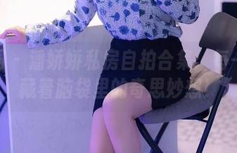 秀人网 - 潘娇娇私房自拍合集：每一张都藏着脑袋里的奇思妙想！